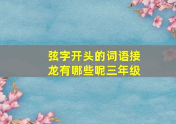 弦字开头的词语接龙有哪些呢三年级