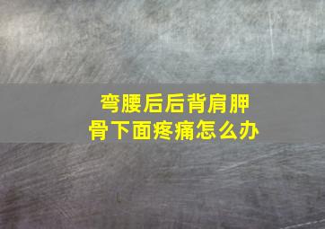 弯腰后后背肩胛骨下面疼痛怎么办