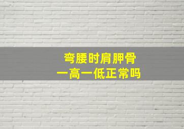 弯腰时肩胛骨一高一低正常吗