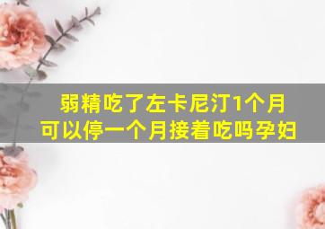 弱精吃了左卡尼汀1个月可以停一个月接着吃吗孕妇