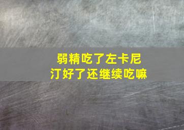 弱精吃了左卡尼汀好了还继续吃嘛