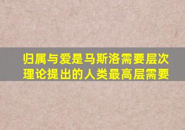 归属与爱是马斯洛需要层次理论提出的人类最高层需要