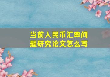 当前人民币汇率问题研究论文怎么写