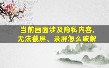 当前画面涉及隐私内容,无法截屏、录屏怎么破解