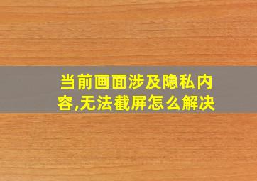 当前画面涉及隐私内容,无法截屏怎么解决