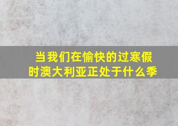 当我们在愉快的过寒假时澳大利亚正处于什么季