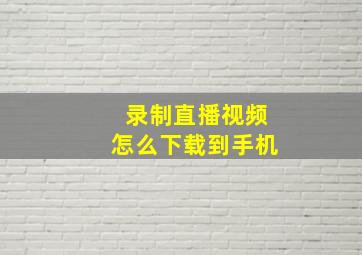 录制直播视频怎么下载到手机