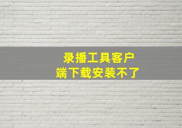 录播工具客户端下载安装不了