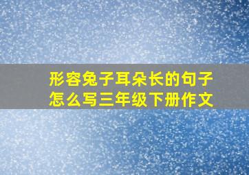 形容兔子耳朵长的句子怎么写三年级下册作文