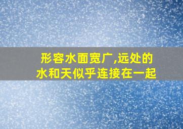 形容水面宽广,远处的水和天似乎连接在一起