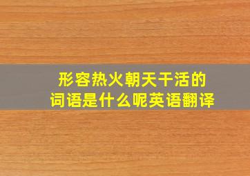 形容热火朝天干活的词语是什么呢英语翻译