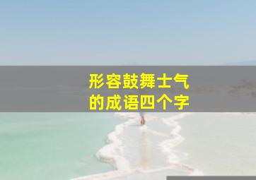 形容鼓舞士气的成语四个字