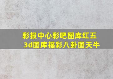 彩报中心彩吧图库红五3d图库福彩八卦图天牛