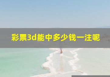 彩票3d能中多少钱一注呢