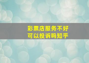 彩票店服务不好可以投诉吗知乎