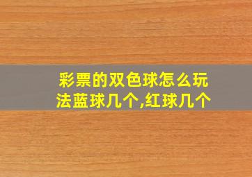 彩票的双色球怎么玩法蓝球几个,红球几个