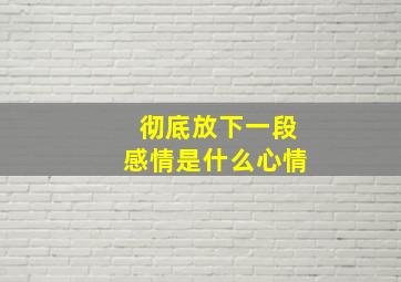 彻底放下一段感情是什么心情