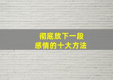 彻底放下一段感情的十大方法