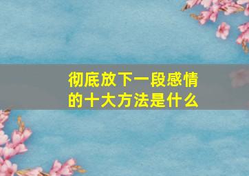 彻底放下一段感情的十大方法是什么