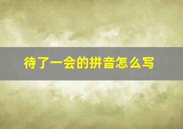 待了一会的拼音怎么写