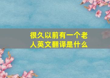 很久以前有一个老人英文翻译是什么