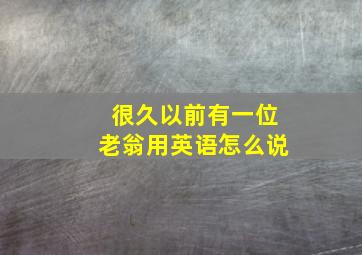 很久以前有一位老翁用英语怎么说