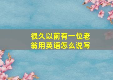 很久以前有一位老翁用英语怎么说写