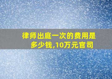 律师出庭一次的费用是多少钱,10万元官司