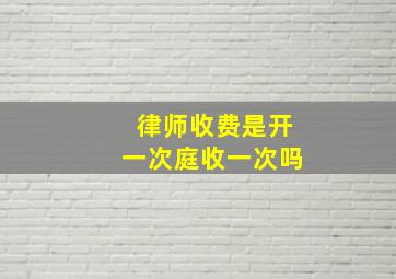 律师收费是开一次庭收一次吗