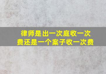 律师是出一次庭收一次费还是一个案子收一次费