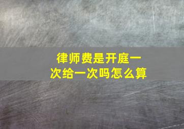 律师费是开庭一次给一次吗怎么算