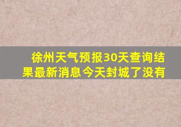 徐州天气预报30天查询结果最新消息今天封城了没有