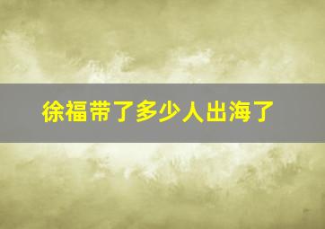 徐福带了多少人出海了