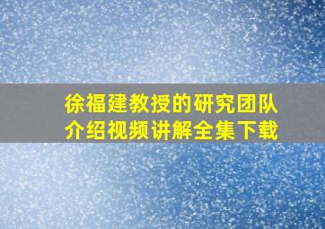 徐福建教授的研究团队介绍视频讲解全集下载