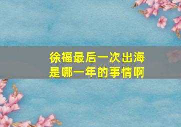 徐福最后一次出海是哪一年的事情啊