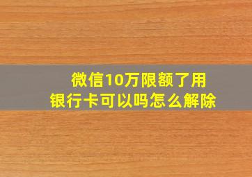 微信10万限额了用银行卡可以吗怎么解除