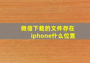 微信下载的文件存在iphone什么位置