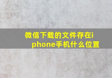 微信下载的文件存在iphone手机什么位置