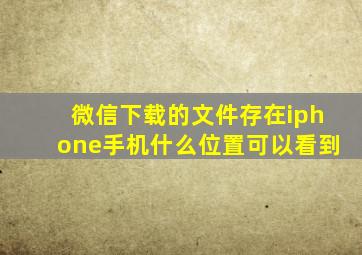 微信下载的文件存在iphone手机什么位置可以看到