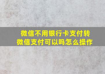 微信不用银行卡支付转微信支付可以吗怎么操作