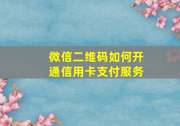 微信二维码如何开通信用卡支付服务