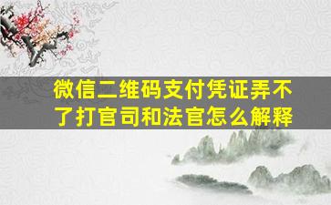 微信二维码支付凭证弄不了打官司和法官怎么解释