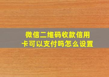 微信二维码收款信用卡可以支付吗怎么设置