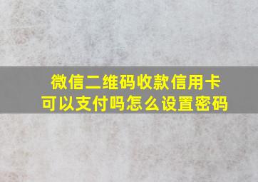 微信二维码收款信用卡可以支付吗怎么设置密码