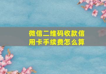 微信二维码收款信用卡手续费怎么算