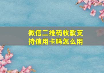 微信二维码收款支持信用卡吗怎么用