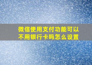 微信使用支付功能可以不用银行卡吗怎么设置