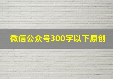 微信公众号300字以下原创