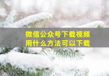 微信公众号下载视频用什么方法可以下载