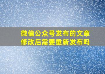 微信公众号发布的文章修改后需要重新发布吗